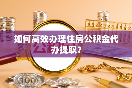 广阳如何高效办理住房公积金代办提取？
