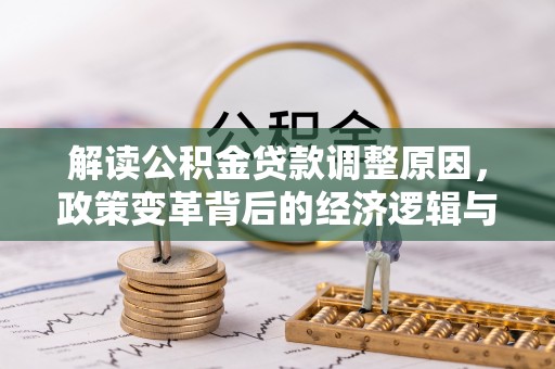 广阳解读公积金贷款调整原因，政策变革背后的经济逻辑与民生影响