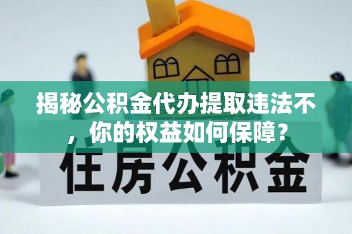 广阳揭秘公积金代办提取违法不，你的权益如何保障？